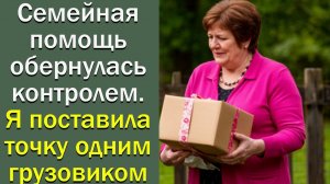 Семейная помощь обернулась контролем. Я поставила точку одним грузовиком