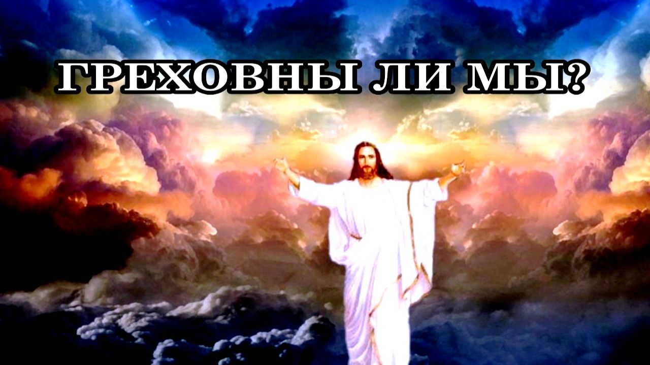 ГРЕХОВНЫ ЛИ МЫ? Что такое грех? Это совершение чего-то плохого за что нас покарает Бог?