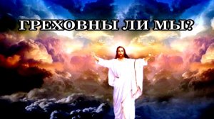 ГРЕХОВНЫ ЛИ МЫ? Что такое грех? Это совершение чего-то плохого, за что нас покарает Бог?
