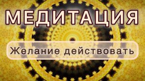 Желание действовать. Трансформационная МЕДИТАЦИЯ. Высокие вибрации.