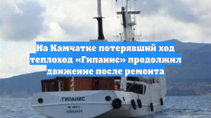 На Камчатке потерявший ход теплоход «Гипанис» продолжил движение после ремонта