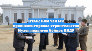 ЦТАК: Ким Чен Ын проинспектировал строительство Музея подвигов бойцов КНДР
