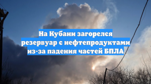 Резервуар с нефтепродуктами загорелся после падения обломков БПЛА на Кубани