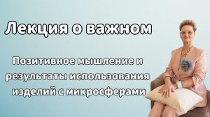 Лекция о важном. Позитивное мышление и результаты использования изделий с микросферами.