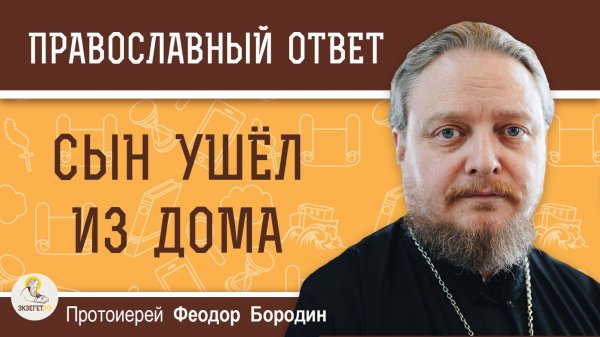 СЫН УШЁЛ ИЗ ДОМА И ПЕРЕСТАЛ ОБЩАТЬСЯ.  Протоиерей Феодор Бородин