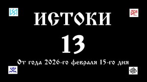 ИСТОКИ-13.  От года 2026-го февраля 15-го дня