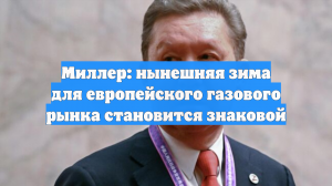 Миллер: нынешняя зима для европейского газового рынка становится знаковой