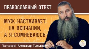 Муж настаивает на венчании, а я сомневаюсь.  Протоиерей Александр Тылькевич