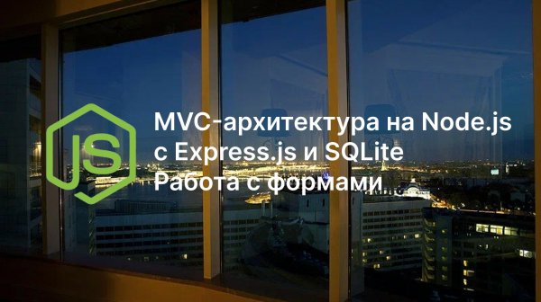 MVC-архитектура на Node.js с Express.js и SQLite, работа с формами