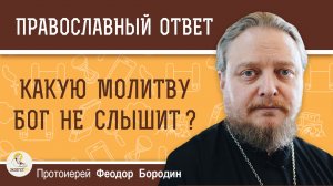 КАКУЮ МОЛИТВУ БОГ НЕ СЛЫШИТ ?  Протоиерей Феодор Бородин