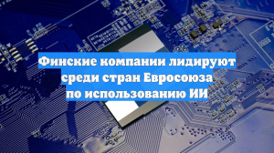 Финские компании лидируют среди стран Евросоюза по использованию ИИ