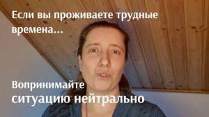 Если вы проживаете трудные времена... постарайтесь воспринимать происходящее нейтрально