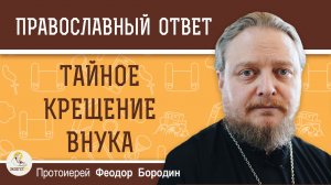 Стоит ли тайно крестить внука, если его родители против?  Протоиерей Феодор Бородин