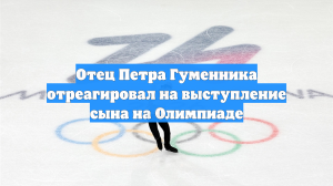 Отец Петра Гуменника отреагировал на выступление сына на Олимпиаде