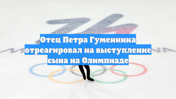 Отец Петра Гуменника отреагировал на выступление сына на Олимпиаде