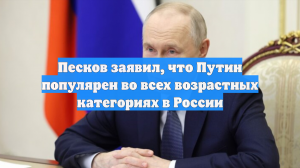 Песков заявил, что Путин популярен во всех возрастных категориях в России