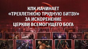 Вып. 5. КПК начинает «трехлетнюю трудную битву» за искоренение Церкви Всемогущего Бога
