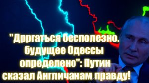 Дёргаться бесполезно, будущее Одессы определено Путин сказал Англичанам правду!