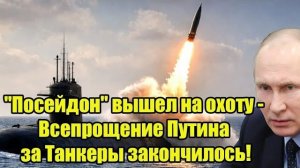 "Посейдон" России вышел на охоту - Всепрощение Путина за Танкеры для США, ЕС закончилось!