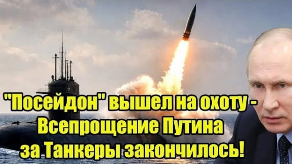 "Посейдон" России вышел на охоту - Всепрощение Путина за Танкеры для США, ЕС закончилось!