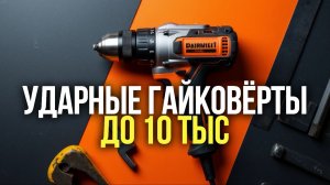 ТОП‑5 ударных гайковёртов до 10 000 ₽: выбираем лучший!