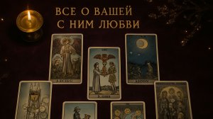 Таро-расклад "ВСЕ О ВАШЕЙ С НИМ ЛЮБВИ"