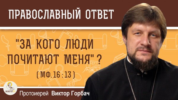 "За кого люди почитают Меня" ? (Мф. 16:13).  Протоиерей Виктор Горбач