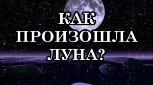 КАК ПРОИЗОШЛА ЛУНА? ОТКУДА ОНА ВЗЯЛАСЬ? КАКОВА ПРИРОДА ЛУНЫ?