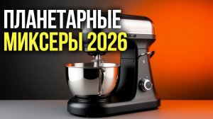 Какой планетарный миксер выбрать в 2026? ТОП‑5 лучших моделей по цене и качеству