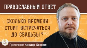Сколько времени стоит встречаться до свадьбы?  Протоиерей Феодор Бородин