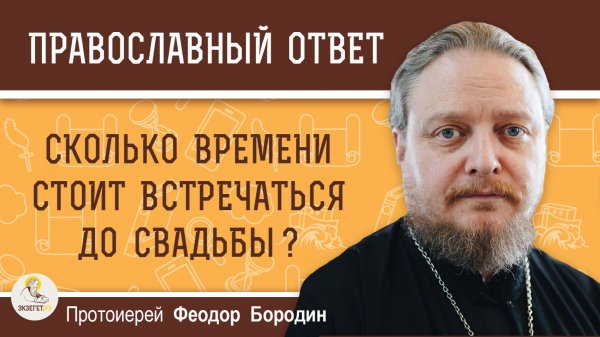 Сколько времени стоит встречаться до свадьбы?  Протоиерей Феодор Бородин