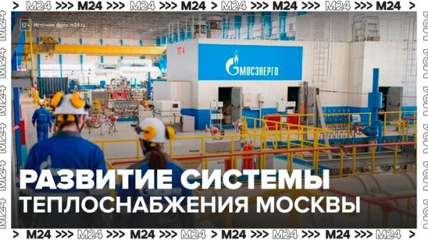 Сергей Собянин рассказал о развитии системы теплоснабжения Москвы - Москва 24