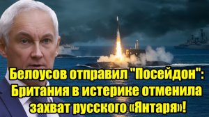 Белоусов отправил Посейдон Британия в истерике отменила захват русского «Янтаря»!