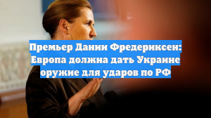 Премьер-министр Дании призвала предоставить Украине оружие для ударов по России