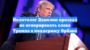 Политолог Данилин призвал не игнорировать слова Трампа в поддержку Орбана