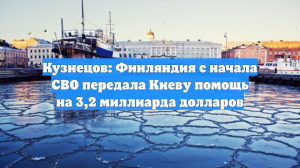 Кузнецов: Финляндия с начала СВО передала Киеву помощь на 3,2 миллиарда долларов