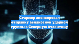 Стармер анонсировал отправку авианосной ударной группы в Северную Атлантику