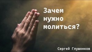 Сергей Глушонков. Проповедь: "Зачем нужно молиться?"