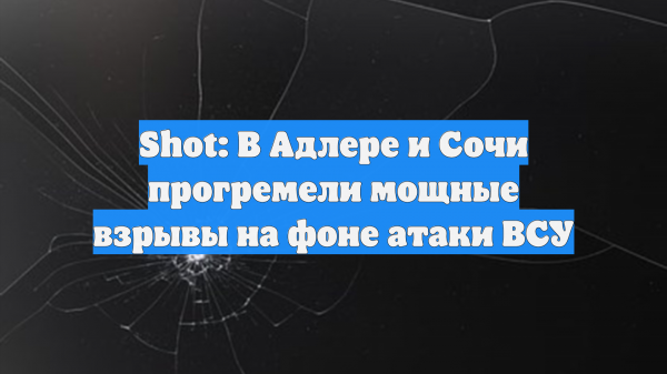 Shot: В Адлере и Сочи прогремели мощные взрывы на фоне атаки ВСУ