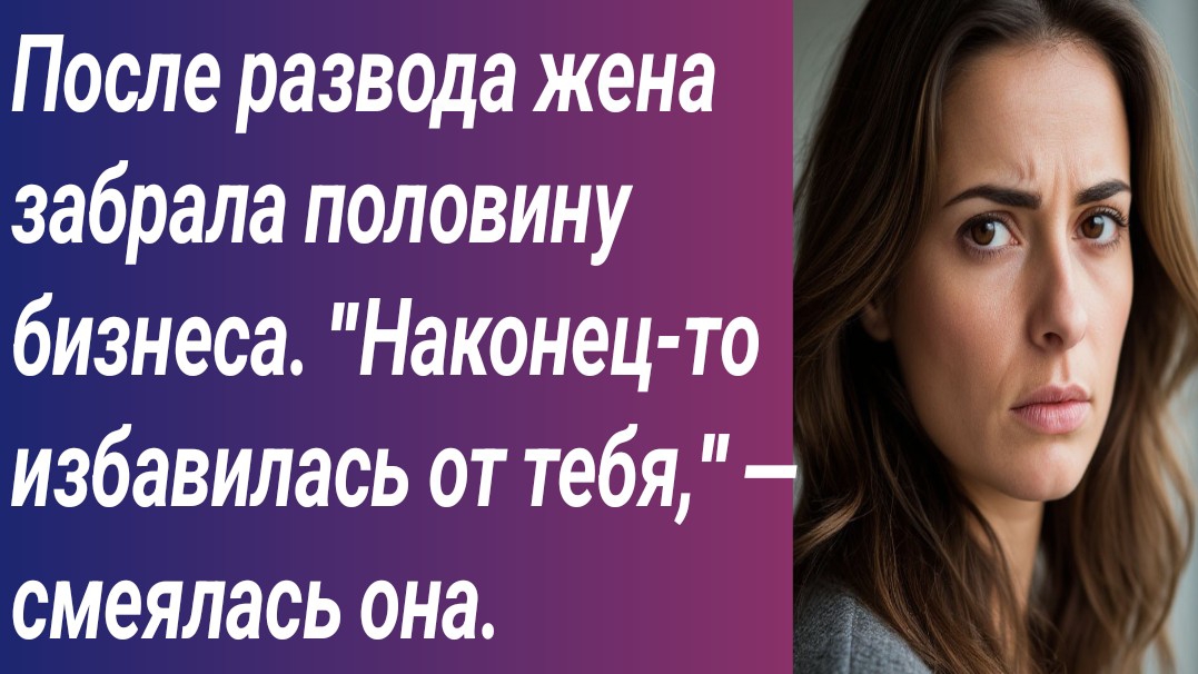 Истории для Вас*/После развода жена забрала половину бизнеса. «Наконец-то избавилась от тебя,‘‘…