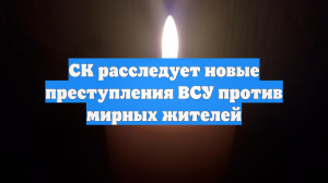 СК расследует новые преступления ВСУ против мирных жителей
