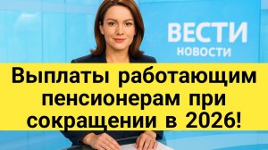 Выплаты работающим пенсионерам при сокращении в 2026