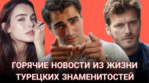 ГОРЯЧИЕ НОВОСТИ ИЗ ЖИЗНИ ТУРЕЦКИХ ЗНАМЕНИТОСТЕЙ