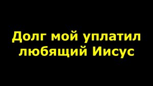Долг мой уплатил любящий Христос