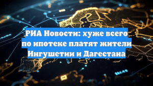 РИА Новости: хуже всего по ипотеке платят жители Ингушетии и Дагестана
