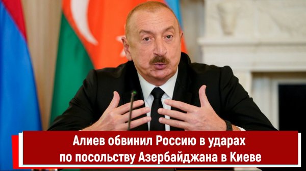Алиев обвинил Россию в ударах по посольству Азербайджана в Киеве