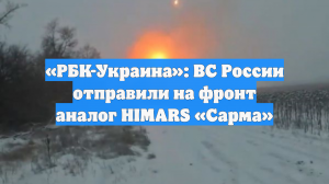 «РБК-Украина»: ВС России отправили на фронт аналог HIMARS «Сарма»