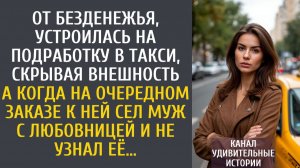 Истории из жизни: От безденежья устроилась на подработку в такси, скрывая внешность… А когда заказ