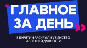 Главное за день: в Бурятии раскрыли убийство 29-летней давности