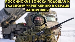 РОССИЙСКИЕ ВОЙСКА ПОДОШЛИ К ГЛАВНОМУ УКРЕПЛЕНИЮ В СЕРДЦЕ ЗАПОРОЖЬЯ